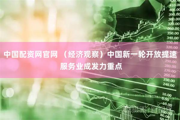 中国配资网官网 （经济观察）中国新一轮开放提速 服务业成发力重点