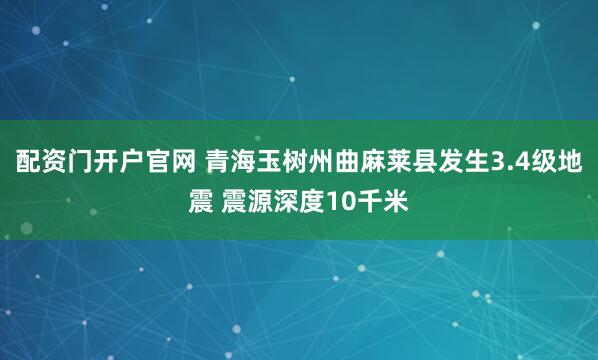 配资门开户官网 青海玉树州曲麻莱县发生3.4级地震 震源深度10千米